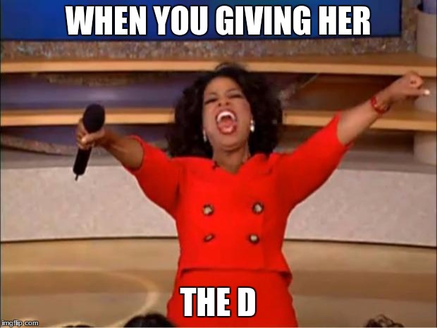 Oprah You Get A Meme | WHEN YOU GIVING HER; THE D | image tagged in memes,oprah you get a | made w/ Imgflip meme maker