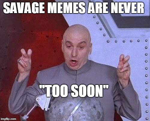 Dr Evil Laser Meme | SAVAGE MEMES ARE NEVER "TOO SOON" | image tagged in memes,dr evil laser | made w/ Imgflip meme maker