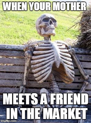 Waiting Skeleton Meme | WHEN YOUR MOTHER; MEETS A FRIEND IN THE MARKET | image tagged in memes,waiting skeleton | made w/ Imgflip meme maker