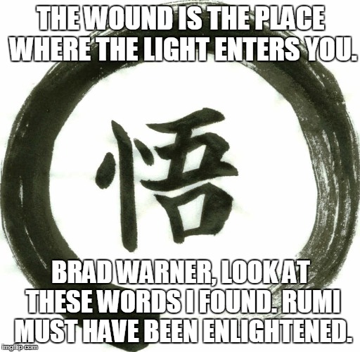 dear brad warner | THE WOUND IS THE PLACE WHERE THE LIGHT ENTERS YOU. BRAD WARNER, LOOK AT THESE WORDS I FOUND. RUMI MUST HAVE BEEN ENLIGHTENED. | image tagged in enlightenment | made w/ Imgflip meme maker
