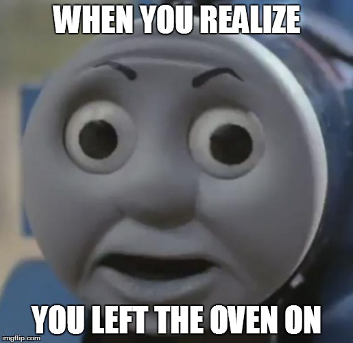 thomas o face | WHEN YOU REALIZE; YOU LEFT THE OVEN ON | image tagged in thomas o face | made w/ Imgflip meme maker