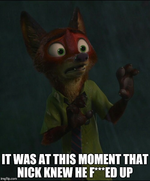 Oh, Nick, why? | IT WAS AT THIS MOMENT THAT NICK KNEW HE F***ED UP | image tagged in nick wilde scared,zootopia,nick wilde,parody,funny,memes | made w/ Imgflip meme maker