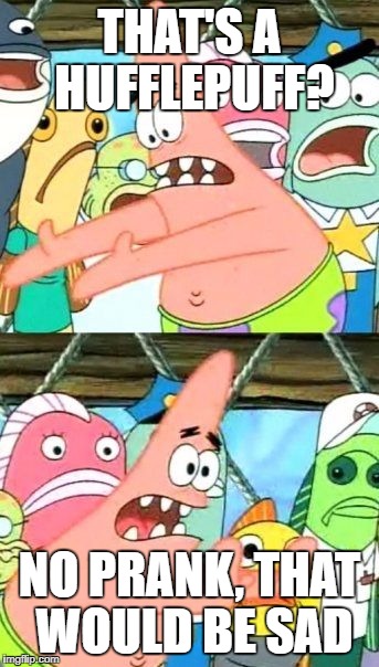 Put It Somewhere Else Patrick | THAT'S A HUFFLEPUFF? NO PRANK, THAT WOULD BE SAD | image tagged in memes,put it somewhere else patrick | made w/ Imgflip meme maker