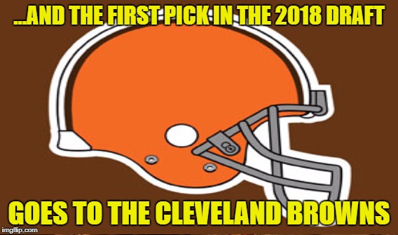 ...AND THE FIRST PICK IN THE 2018 DRAFT GOES TO THE CLEVELAND BROWNS | made w/ Imgflip meme maker