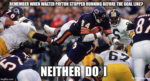 Walter Payton | REMEMBER WHEN WALTER PAYTON STOPPED RUNNING BEFORE THE GOAL LINE? NEITHER  DO  I | image tagged in nfl | made w/ Imgflip meme maker