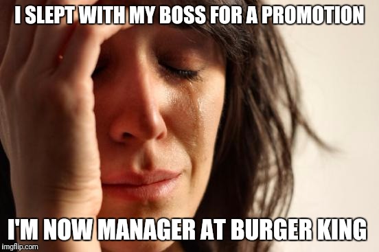 First World Problems | I SLEPT WITH MY BOSS FOR A PROMOTION; I'M NOW MANAGER AT BURGER KING | image tagged in memes,first world problems | made w/ Imgflip meme maker