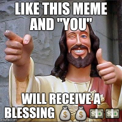 Buddy Christ | LIKE THIS MEME AND "YOU"; WILL RECEIVE A BLESSING 💰💰💵💵 | image tagged in memes,buddy christ | made w/ Imgflip meme maker