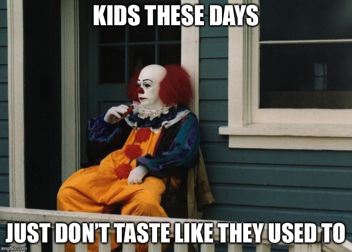 Depressed Pennywise | KIDS THESE DAYS; JUST DON’T TASTE LIKE THEY USED TO | image tagged in depressed pennywise | made w/ Imgflip meme maker