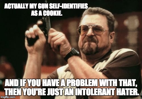 Am I The Only One Around Here Meme | ACTUALLY MY GUN SELF-IDENTIFIES AS A COOKIE. AND IF YOU HAVE A PROBLEM WITH THAT, THEN YOU'RE JUST AN INTOLERANT HATER. | image tagged in memes,am i the only one around here | made w/ Imgflip meme maker