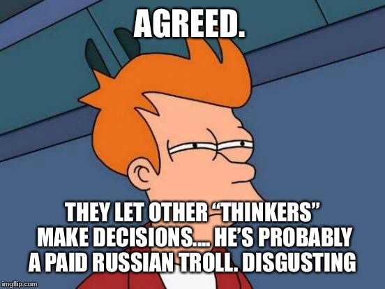 Futurama Fry Meme | AGREED. THEY LET OTHER “THINKERS” MAKE DECISIONS.... HE’S PROBABLY A PAID RUSSIAN TROLL. DISGUSTING | image tagged in memes,futurama fry | made w/ Imgflip meme maker