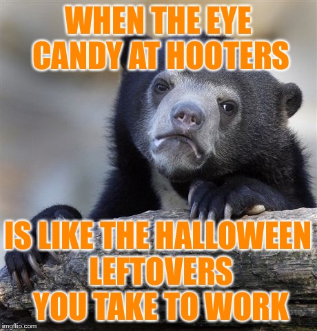 Who goes to Hooters for the food? | WHEN THE EYE CANDY AT HOOTERS; IS LIKE THE HALLOWEEN LEFTOVERS YOU TAKE TO WORK | image tagged in memes,confession bear,hooters,eye candy,who goes for the food | made w/ Imgflip meme maker