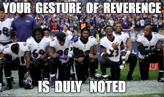 Now if we INSISTED they take a knee... | YOUR  GESTURE  OF  REVERENCE; IS  DULY   NOTED | image tagged in nfl,kneeling,players,trump,anthem | made w/ Imgflip meme maker