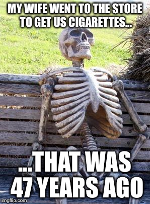 Waiting for My Wife | MY WIFE WENT TO THE STORE TO GET US CIGARETTES... ...THAT WAS 47 YEARS AGO | image tagged in memes,waiting skeleton,wife,cigarettes,47 years ago | made w/ Imgflip meme maker