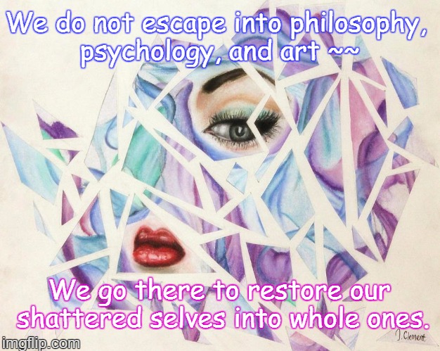 We do not escape into philosophy, psychology, and art ~~; We go there to restore our shattered selves into whole ones. | image tagged in memes | made w/ Imgflip meme maker