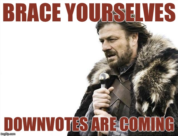 Brace Yourselves X is Coming | BRACE YOURSELVES; DOWNVOTES ARE COMING | image tagged in memes,brace yourselves x is coming | made w/ Imgflip meme maker