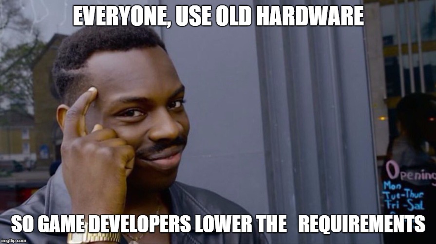 Terrible genius advice | EVERYONE, USE OLD HARDWARE; SO GAME DEVELOPERS LOWER THE  
REQUIREMENTS | image tagged in terrible genius advice | made w/ Imgflip meme maker