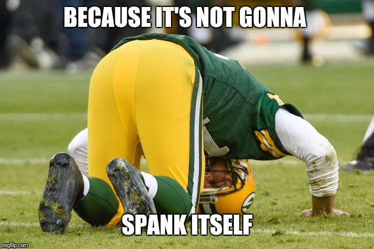 Packers | BECAUSE IT'S NOT GONNA; SPANK ITSELF | image tagged in packers | made w/ Imgflip meme maker