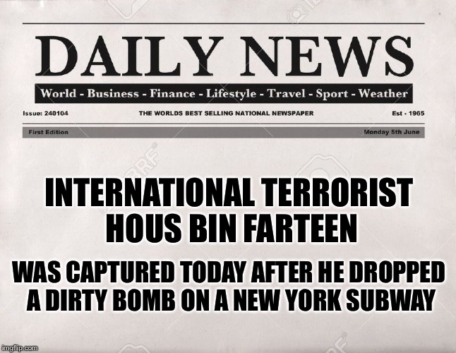 newspaper |  INTERNATIONAL TERRORIST HOUS BIN FARTEEN; WAS CAPTURED TODAY AFTER HE DROPPED A DIRTY BOMB ON A NEW YORK SUBWAY | image tagged in newspaper | made w/ Imgflip meme maker