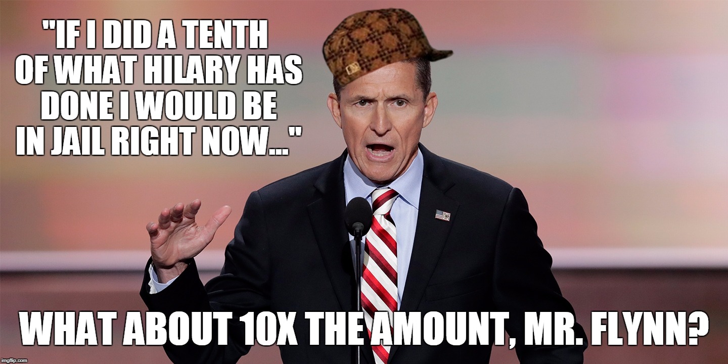 Scumbag Flynn | "IF I DID A TENTH OF WHAT HILARY HAS DONE I WOULD BE IN JAIL RIGHT NOW..."; WHAT ABOUT 10X THE AMOUNT, MR. FLYNN? | image tagged in michael flynn | made w/ Imgflip meme maker