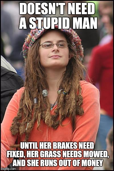 Stupid Sarah | DOESN'T NEED A STUPID MAN; UNTIL HER BRAKES NEED FIXED, HER GRASS NEEDS MOWED, AND SHE RUNS OUT OF MONEY | image tagged in memes,college liberal | made w/ Imgflip meme maker