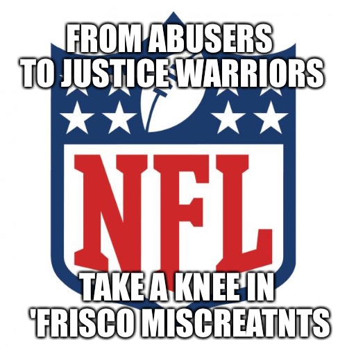 nfl logic | TO JUSTICE WARRIORS; FROM ABUSERS; TAKE A KNEE IN 'FRISCO MISCREATNTS | image tagged in nfl logic | made w/ Imgflip meme maker