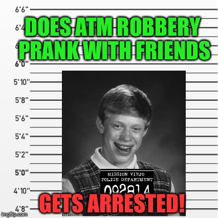 DOES ATM ROBBERY PRANK WITH FRIENDS; GETS ARRESTED! | image tagged in bad luck brian | made w/ Imgflip meme maker