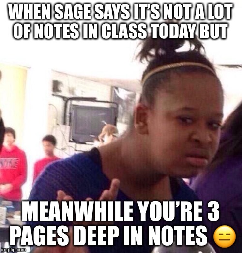 Black Girl Wat | WHEN SAGE SAYS IT’S NOT A LOT OF NOTES IN CLASS TODAY BUT; MEANWHILE YOU’RE 3 PAGES DEEP IN NOTES 😑 | image tagged in memes,black girl wat | made w/ Imgflip meme maker