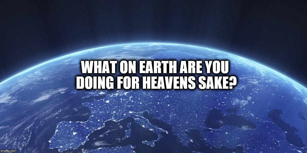 WHAT ON EARTH ARE YOU DOING FOR HEAVENS SAKE? | image tagged in look what god made | made w/ Imgflip meme maker