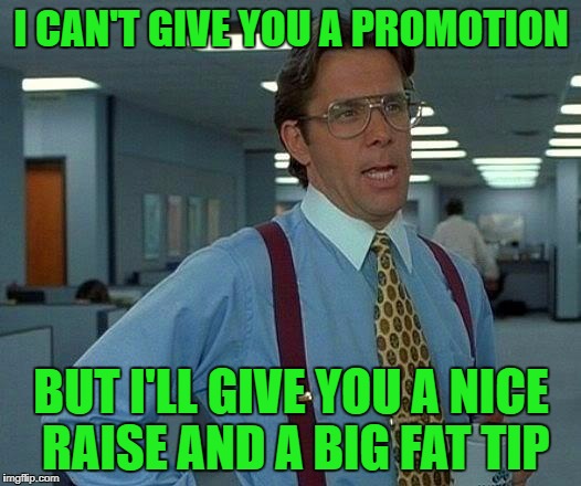That Would Be Great Meme | I CAN'T GIVE YOU A PROMOTION BUT I'LL GIVE YOU A NICE RAISE AND A BIG FAT TIP | image tagged in memes,that would be great | made w/ Imgflip meme maker