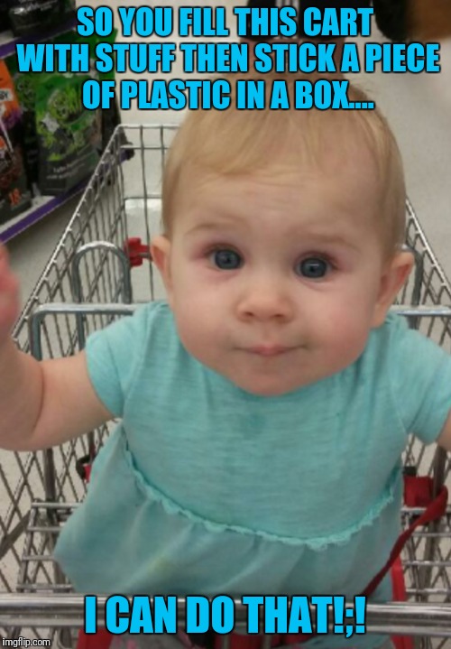 Clever baby | SO YOU FILL THIS CART WITH STUFF THEN STICK A PIECE OF PLASTIC IN A BOX.... I CAN DO THAT!;! | image tagged in funny memes | made w/ Imgflip meme maker