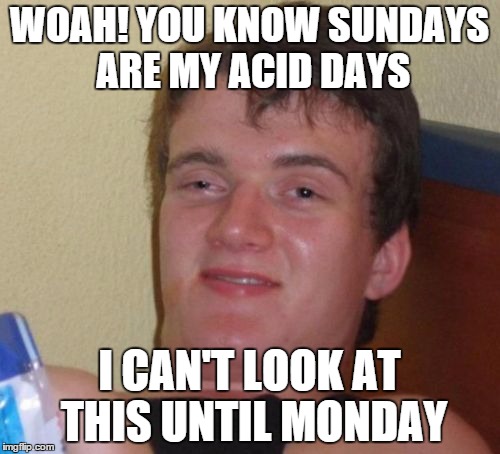 10 Guy Meme | WOAH! YOU KNOW SUNDAYS ARE MY ACID DAYS I CAN'T LOOK AT THIS UNTIL MONDAY | image tagged in memes,10 guy | made w/ Imgflip meme maker