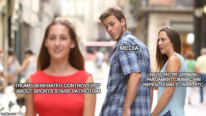 Distracted Boyfriend Meme | MEDIA; NAZIS ENTER GERMAN PARLIAMENT, OBAMACARE REPEAL DOWN TO WIRE, ETC. TRUMP-GENERATED CONTROVERSY ABOUT SPORTS STARS' PATRIOTISM | image tagged in distracted boyfriend | made w/ Imgflip meme maker