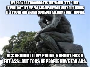 Far Ads | MY PHONE AUTOCORRECTS THE WORD "FAT." LIKE, IT WILL NOT LET ME FAT SHAME ANYONE WITHOUT FIXING IT. I COULD FAR SHAME SOMEONE ALL DAMN DAY THOUGH. ACCORDING TO MY PHONE, NOBODY HAS A FAT ASS...BUT TONS OF PEOPLE HAVE FAR ADS. | image tagged in fat,fat people,fat ass | made w/ Imgflip meme maker