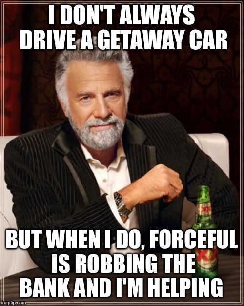 The Most Interesting Man In The World Meme | I DON'T ALWAYS DRIVE A GETAWAY CAR BUT WHEN I DO, FORCEFUL IS ROBBING THE BANK AND I'M HELPING | image tagged in memes,the most interesting man in the world | made w/ Imgflip meme maker