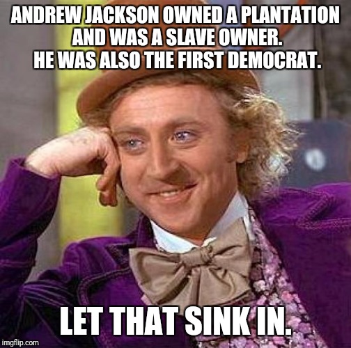 Creepy Condescending Wonka Meme | ANDREW JACKSON OWNED A PLANTATION AND WAS A SLAVE OWNER. HE WAS ALSO THE FIRST DEMOCRAT. LET THAT SINK IN. | image tagged in memes,creepy condescending wonka | made w/ Imgflip meme maker