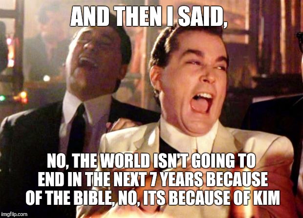 Goodfellas Laugh | AND THEN I SAID, NO, THE WORLD ISN'T GOING TO END IN THE NEXT 7 YEARS BECAUSE OF THE BIBLE, NO, ITS BECAUSE OF KIM | image tagged in goodfellas laugh | made w/ Imgflip meme maker
