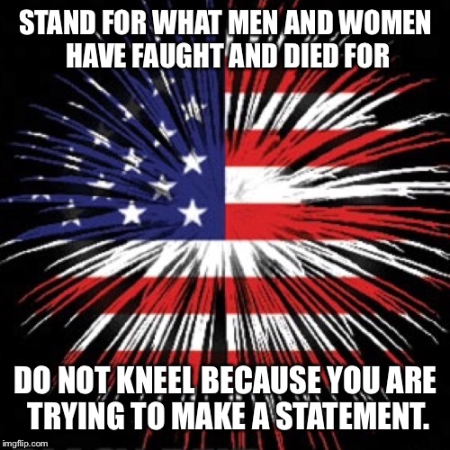 STAND FOR WHAT MEN AND WOMEN HAVE FAUGHT AND DIED FOR DO NOT KNEEL BECAUSE YOU ARE TRYING TO MAKE A STATEMENT. | made w/ Imgflip meme maker