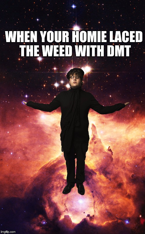 I be floating in the cosmos and shit. | WHEN YOUR HOMIE LACED THE WEED WITH DMT | image tagged in dmt,weed,cj garrett,cosmos,poet of filth,dank memes | made w/ Imgflip meme maker
