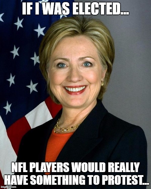 Hillary Clinton Meme | IF I WAS ELECTED... NFL PLAYERS WOULD REALLY HAVE SOMETHING TO PROTEST... | image tagged in memes,hillary clinton | made w/ Imgflip meme maker