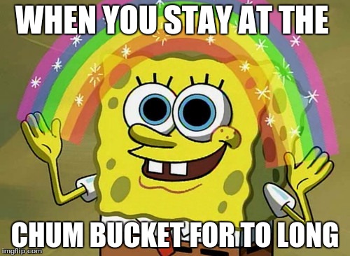 Imagination Spongebob Meme | WHEN YOU STAY AT THE; CHUM BUCKET FOR TO LONG | image tagged in memes,imagination spongebob | made w/ Imgflip meme maker