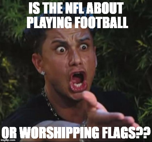 DJ Pauly D Meme | IS THE NFL ABOUT PLAYING FOOTBALL; OR WORSHIPPING FLAGS?? | image tagged in memes,dj pauly d | made w/ Imgflip meme maker