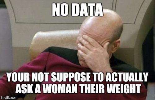 Captain Picard Facepalm Meme | NO DATA; YOUR NOT SUPPOSE TO ACTUALLY ASK A WOMAN THEIR WEIGHT | image tagged in memes,captain picard facepalm | made w/ Imgflip meme maker