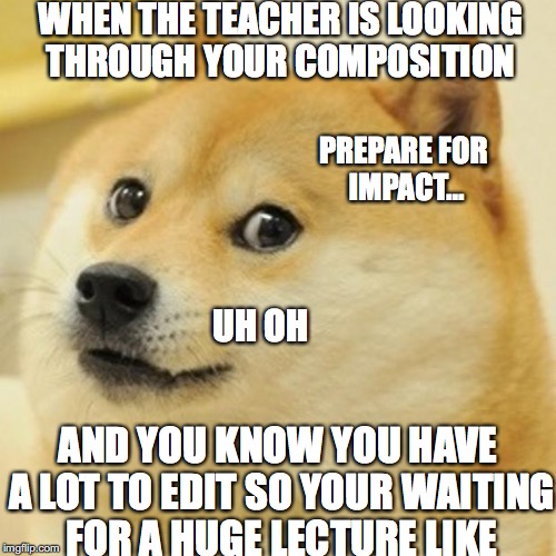 Doge | WHEN THE TEACHER IS LOOKING THROUGH YOUR COMPOSITION; PREPARE FOR IMPACT... UH OH; AND YOU KNOW YOU HAVE A LOT TO EDIT SO YOUR WAITING FOR A HUGE LECTURE LIKE | image tagged in memes,doge | made w/ Imgflip meme maker