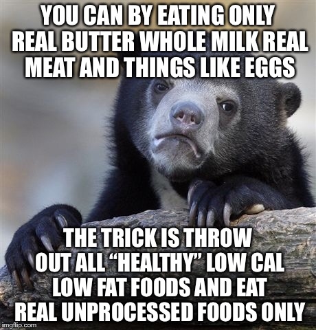 Confession Bear Meme | YOU CAN BY EATING ONLY REAL BUTTER WHOLE MILK REAL MEAT AND THINGS LIKE EGGS THE TRICK IS THROW OUT ALL “HEALTHY” LOW CAL LOW FAT FOODS AND  | image tagged in memes,confession bear | made w/ Imgflip meme maker