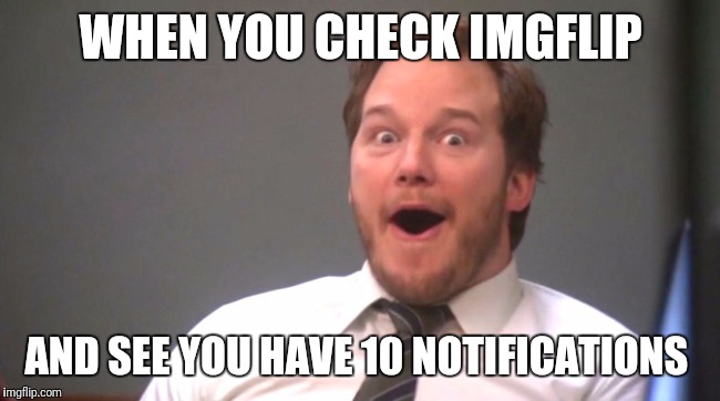 Chris Pratt Happy | WHEN YOU CHECK IMGFLIP; AND SEE YOU HAVE 10 NOTIFICATIONS | image tagged in chris pratt happy | made w/ Imgflip meme maker