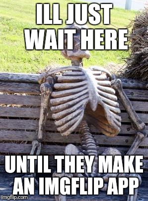 Waiting Skeleton Meme | ILL JUST WAIT HERE; UNTIL THEY MAKE AN IMGFLIP APP | image tagged in memes,waiting skeleton | made w/ Imgflip meme maker