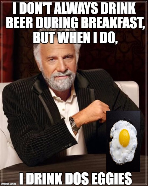 The Most Interesting Man In The World Meme | I DON'T ALWAYS DRINK BEER DURING BREAKFAST, BUT WHEN I DO, I DRINK DOS EGGIES | image tagged in memes,the most interesting man in the world | made w/ Imgflip meme maker