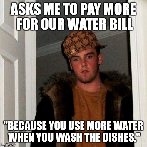Scumbag Steve Meme | ASKS ME TO PAY MORE FOR OUR WATER BILL; "BECAUSE YOU USE MORE WATER WHEN YOU WASH THE DISHES." | image tagged in memes,scumbag steve | made w/ Imgflip meme maker