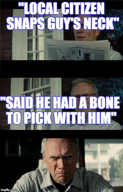 Bad Eastwood Pun | "LOCAL CITIZEN SNAPS GUY'S NECK"; "SAID HE HAD A BONE TO PICK WITH HIM" | image tagged in bad eastwood pun | made w/ Imgflip meme maker