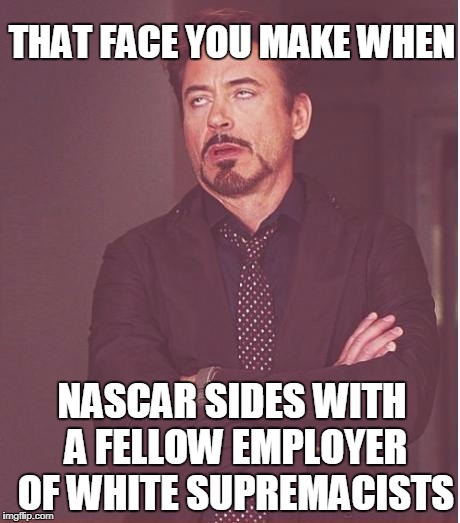Face You Make Robert Downey Jr Meme | THAT FACE YOU MAKE WHEN; NASCAR SIDES WITH A FELLOW EMPLOYER OF WHITE SUPREMACISTS | image tagged in memes,face you make robert downey jr | made w/ Imgflip meme maker